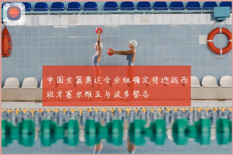 中国女篮奥运会分组确定将迎战西班牙塞尔维亚与波多黎各