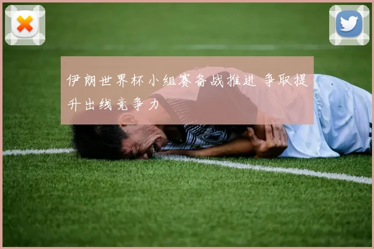 伊朗世界杯小组赛备战推进 争取提升出线竞争力