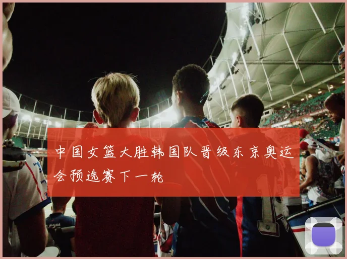中国女篮大胜韩国队晋级东京奥运会预选赛下一轮