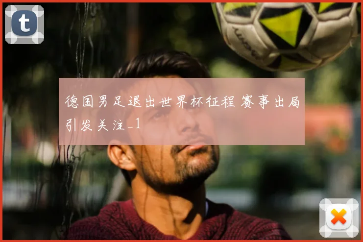 德国男足退出世界杯征程 赛事出局引发关注_1