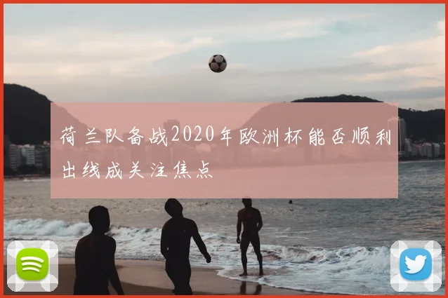 荷兰队备战2020年欧洲杯能否顺利出线成关注焦点