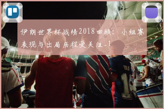 伊朗世界杯战绩2018回顾：小组赛表现与出局历程受关注_1