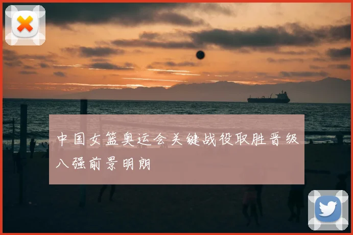 中国女篮奥运会关键战役取胜晋级八强前景明朗