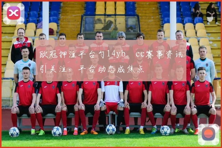 欧冠押注平台勺14yb。cc赛事资讯引关注，平台动态成焦点
