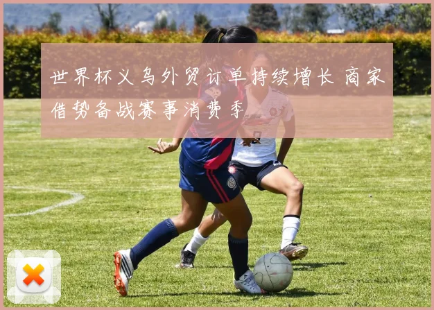 世界杯义乌外贸订单持续增长 商家借势备战赛事消费季