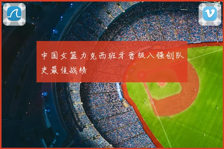 中国女篮力克西班牙晋级八强创队史最佳战绩