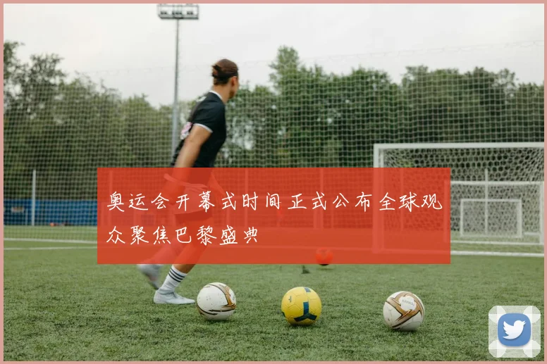 奥运会开幕式时间正式公布全球观众聚焦巴黎盛典